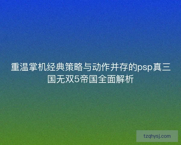 重温掌机经典策略与动作并存的psp真三国无双5帝国全面解析